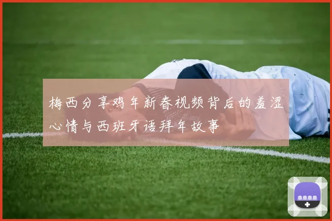 梅西分享鸡年新春视频背后的羞涩心情与西班牙语拜年故事