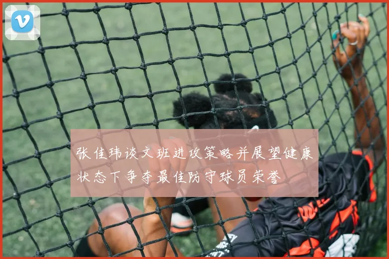 张佳玮谈文班进攻策略并展望健康状态下争夺最佳防守球员荣誉