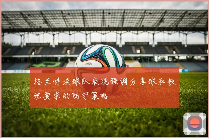 格兰特谈球队表现强调分享球和教练要求的防守策略
