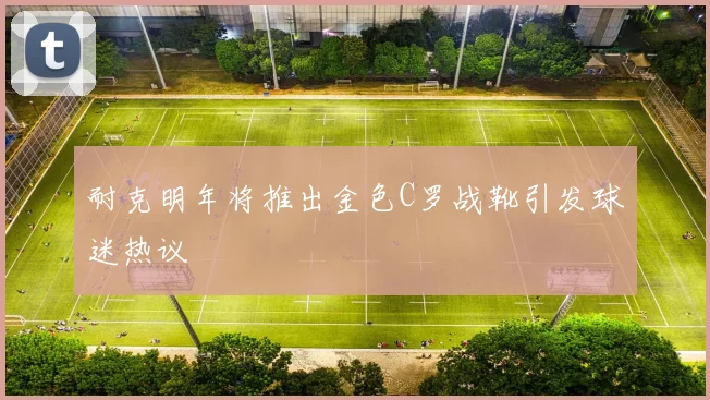 耐克明年将推出金色C罗战靴引发球迷热议