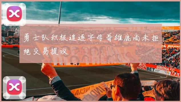 勇士队积极追逐字母哥雄鹿尚未拒绝交易提议