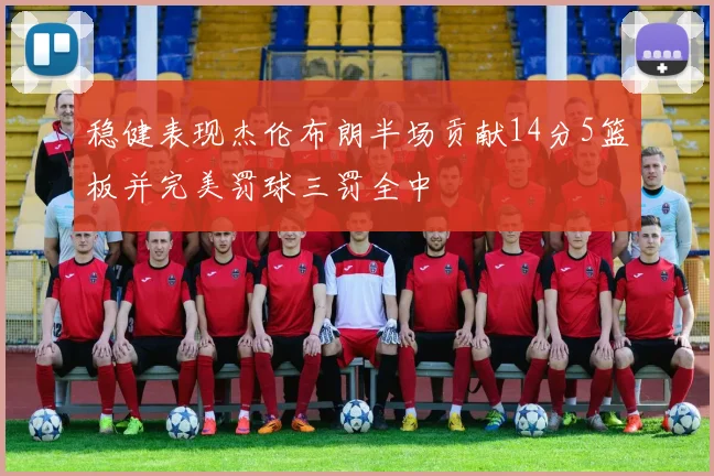 稳健表现杰伦布朗半场贡献14分5篮板并完美罚球三罚全中