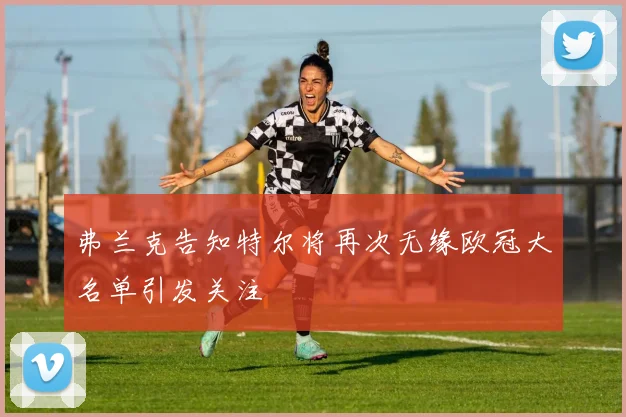 弗兰克告知特尔将再次无缘欧冠大名单引发关注