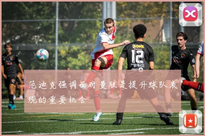 范迪克强调面对曼联是提升球队表现的重要机会