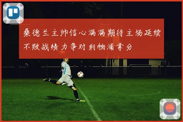 桑德兰主帅信心满满期待主场延续不败战绩力争对利物浦拿分