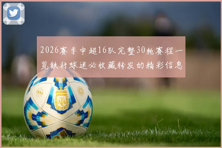 2026赛季中超16队完整30轮赛程一览铁杆球迷必收藏转发的精彩信息