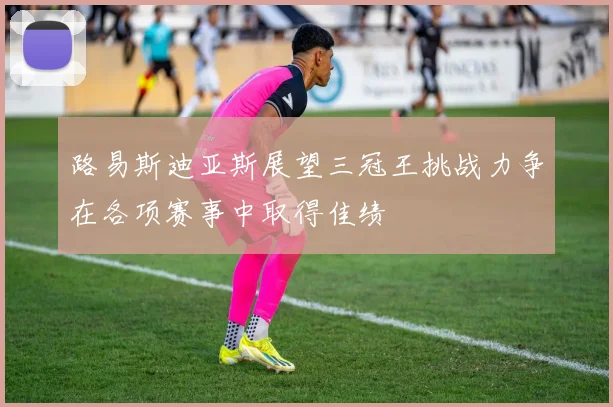 路易斯迪亚斯展望三冠王挑战力争在各项赛事中取得佳绩