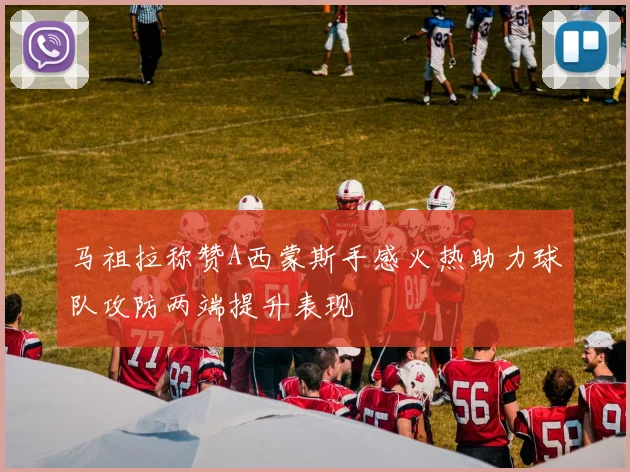 马祖拉称赞A西蒙斯手感火热助力球队攻防两端提升表现