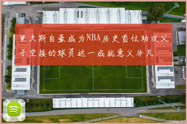 里夫斯自豪成为NBA历史首位助攻父子空接的球员这一成就意义非凡