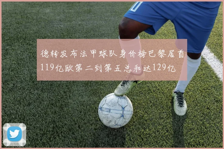 德转发布法甲球队身价榜巴黎居首119亿欧第二到第五总和达129亿