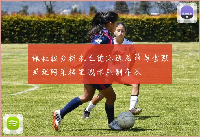 佩杜拉分析米兰德比迈尼昂与索默差距阿莱格里战术压制齐沃