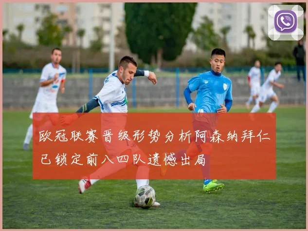 欧冠联赛晋级形势分析阿森纳拜仁已锁定前八四队遗憾出局
