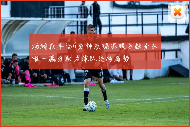 杨瀚森半场6分钟表现亮眼贡献全队唯一赢分助力球队逆转局势