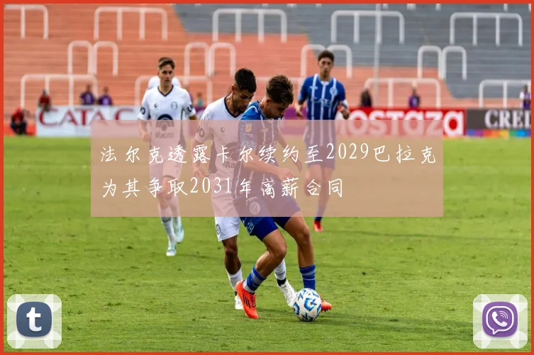 法尔克透露卡尔续约至2029巴拉克为其争取2031年高薪合同