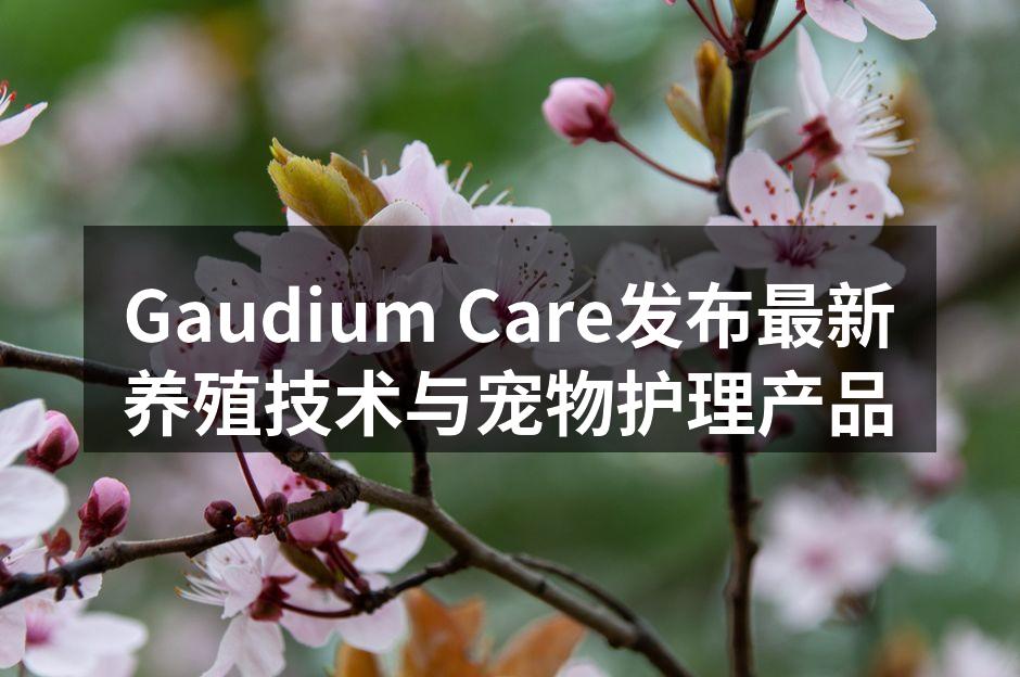 Gaudium Care发布最新养殖技术与宠物护理产品