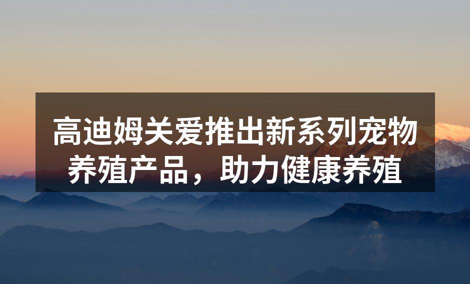 高迪姆关爱推出新系列宠物养殖产品，助力健康养殖